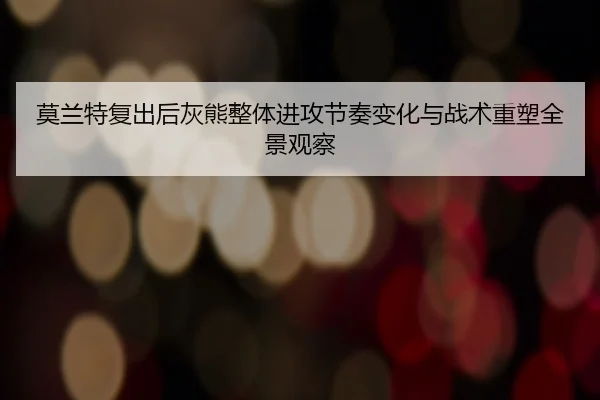 mo-lan-te-fu-chu-hou-hui-xiong-zheng-ti-jin-gong-jie-zou-bian-hua-yu-zhan-shu-zhong-su-quan-jing-guan-cha-2-429.jpg