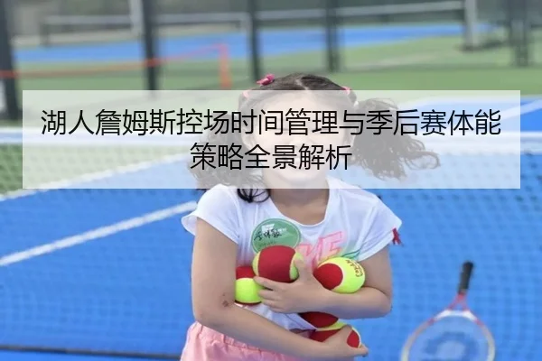 湖人詹姆斯控场时间管理与季后赛体能策略全景解析