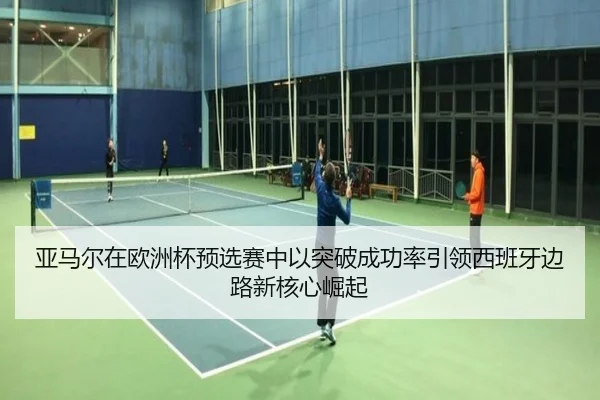 亚马尔在欧洲杯预选赛中以突破成功率引领西班牙边路新核心崛起