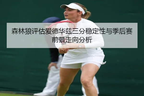 森林狼评估爱德华兹三分稳定性与季后赛前景走向分析