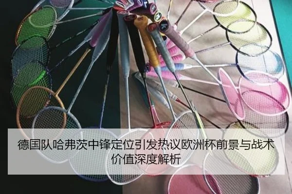德国队哈弗茨中锋定位引发热议欧洲杯前景与战术价值深度解析