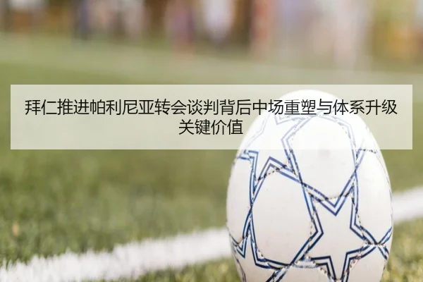 拜仁推进帕利尼亚转会谈判背后中场重塑与体系升级关键价值