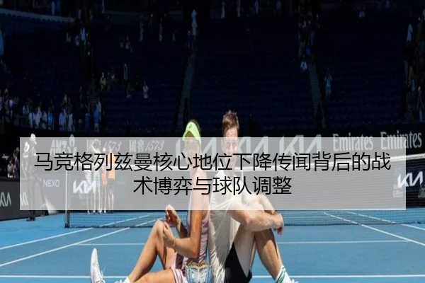 马竞格列兹曼核心地位下降传闻背后的战术博弈与球队调整