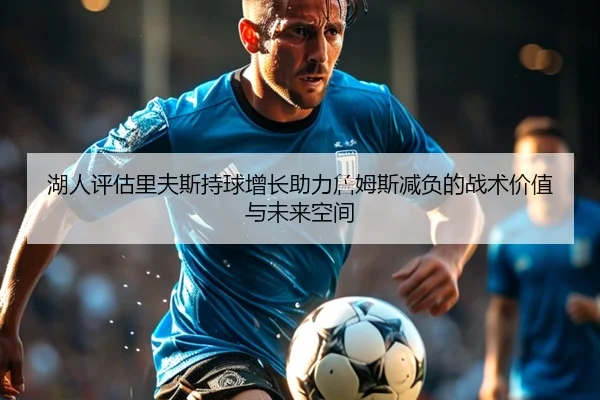 湖人评估里夫斯持球增长助力詹姆斯减负的战术价值与未来空间