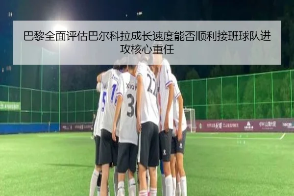 巴黎全面评估巴尔科拉成长速度能否顺利接班球队进攻核心重任