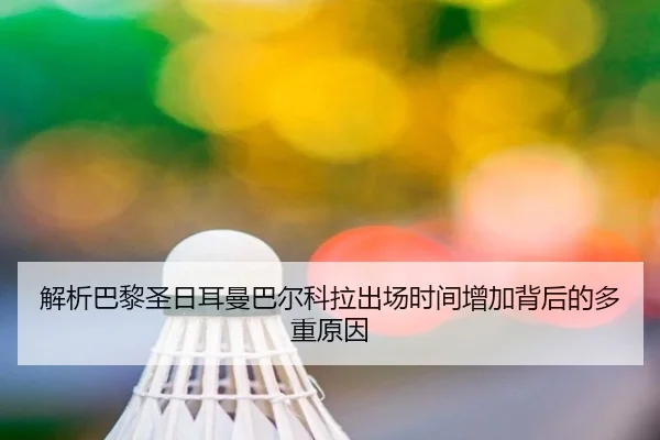 解析巴黎圣日耳曼巴尔科拉出场时间增加背后的多重原因