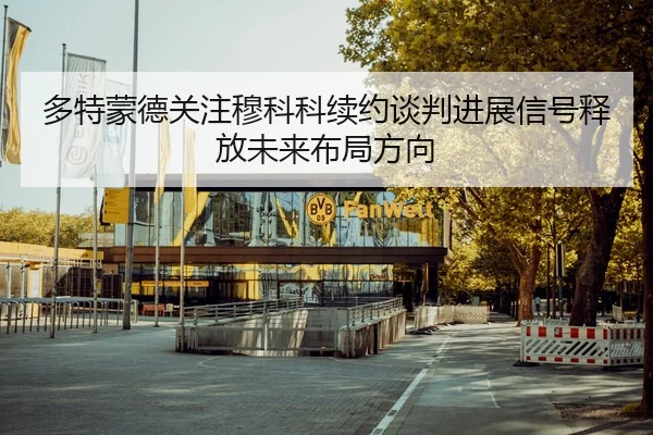 多特蒙德关注穆科科续约谈判进展信号释放未来布局方向