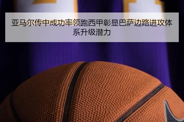 亚马尔传中成功率领跑西甲彰显巴萨边路进攻体系升级潜力